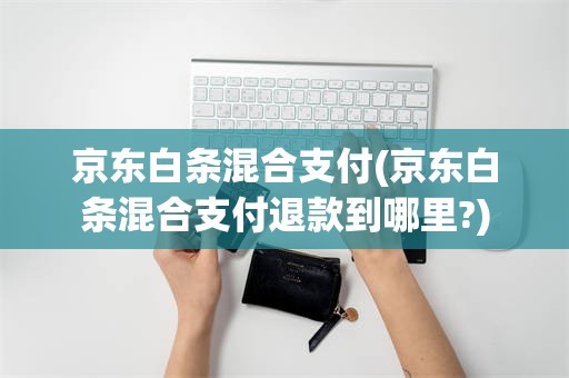京东白条混合支付(京东白条混合支付退款到哪里?)
