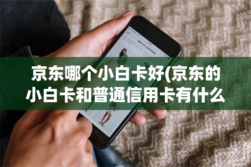 京东哪个小白卡好(京东的小白卡和普通信用卡有什么不一样的)