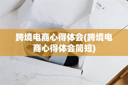 跨境电商心得体会(跨境电商心得体会简短)