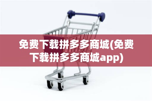 免费下载拼多多商城(免费下载拼多多商城app)