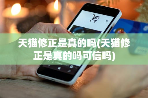 天猫修正是真的吗(天猫修正是真的吗可信吗)