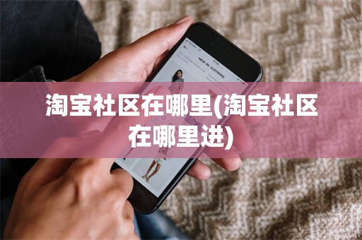 淘宝社区在哪里(淘宝社区在哪里进)