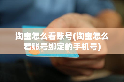 淘宝怎么看账号(淘宝怎么看账号绑定的手机号)