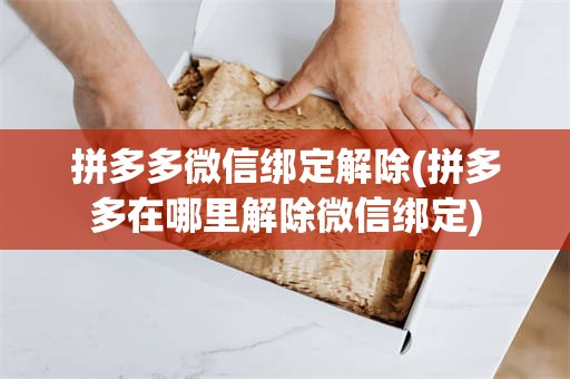 拼多多微信绑定解除(拼多多在哪里解除微信绑定)