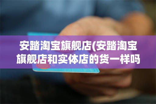 安踏淘宝旗舰店(安踏淘宝旗舰店和实体店的货一样吗)