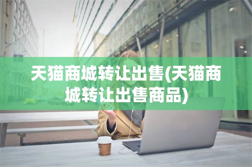 天猫商城转让出售(天猫商城转让出售商品)