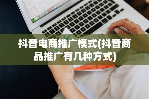 抖音电商推广模式(抖音商品推广有几种方式)