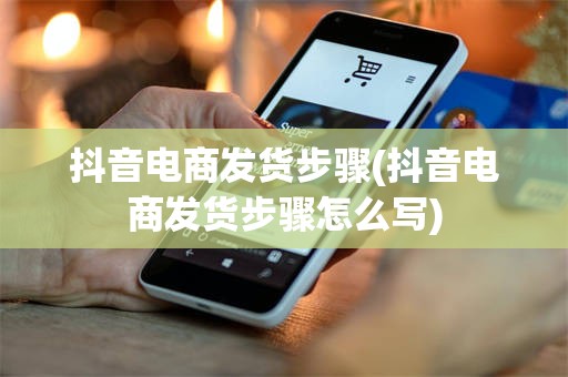 抖音电商发货步骤(抖音电商发货步骤怎么写)