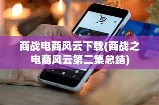 商战电商风云下载(商战之电商风云第二集总结)