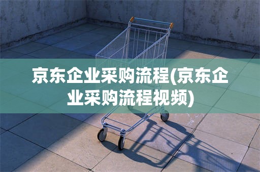 京东企业采购流程(京东企业采购流程视频)