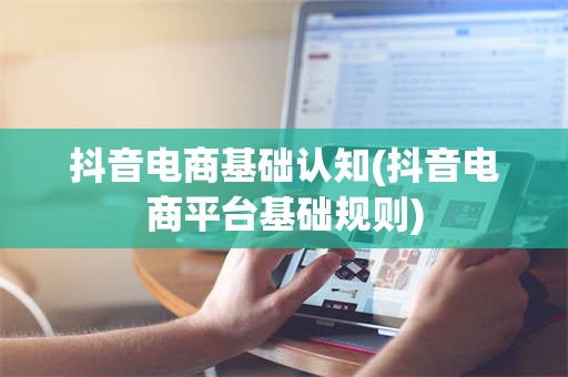 抖音电商基础认知(抖音电商平台基础规则)