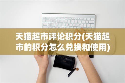 天猫超市评论积分(天猫超市的积分怎么兑换和使用)