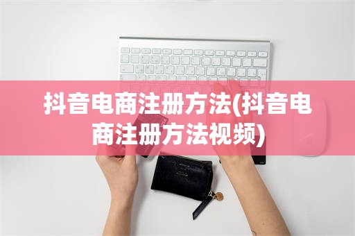 抖音电商注册方法(抖音电商注册方法视频)