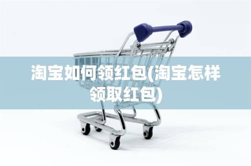 淘宝如何领红包(淘宝怎样领取红包)