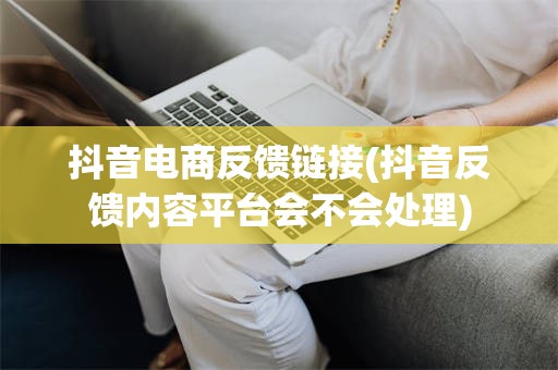 抖音电商反馈链接(抖音反馈内容平台会不会处理)