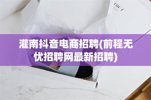 灌南抖音电商招聘(前程无忧招聘网最新招聘)