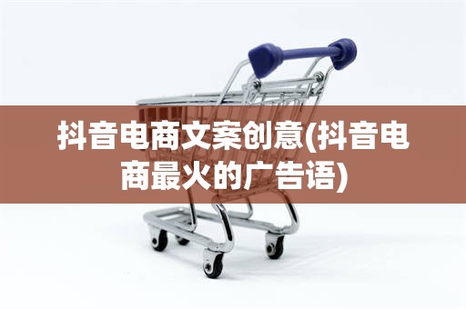 抖音电商文案创意(抖音电商最火的广告语)