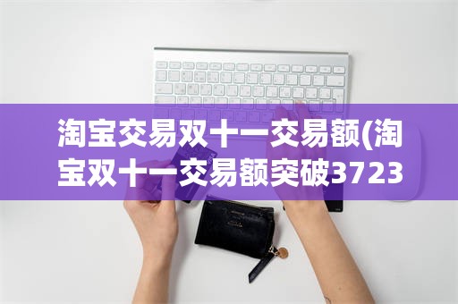 淘宝交易双十一交易额(淘宝双十一交易额突破3723亿)