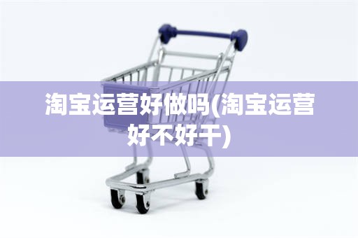 淘宝运营好做吗(淘宝运营好不好干)