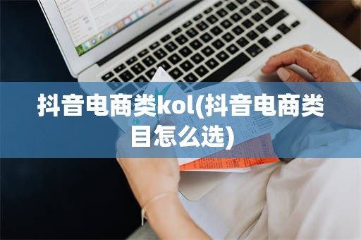 抖音电商类kol(抖音电商类目怎么选)