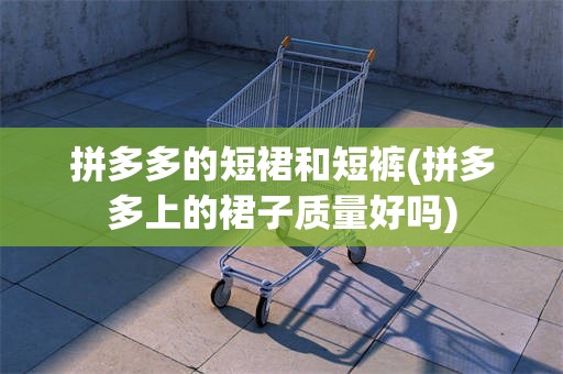 拼多多的短裙和短裤(拼多多上的裙子质量好吗)