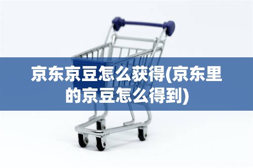 京东京豆怎么获得(京东里的京豆怎么得到)