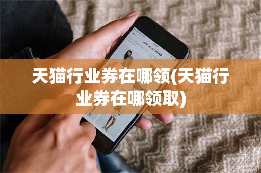 天猫行业券在哪领(天猫行业券在哪领取)