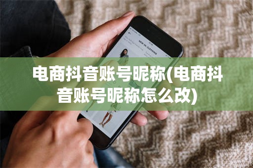 电商抖音账号昵称(电商抖音账号昵称怎么改)
