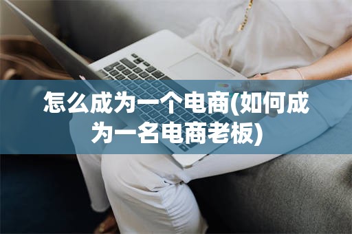 怎么成为一个电商(如何成为一名电商老板)