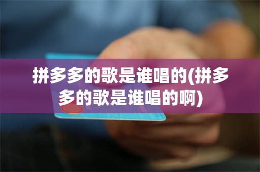 拼多多的歌是谁唱的(拼多多的歌是谁唱的啊)