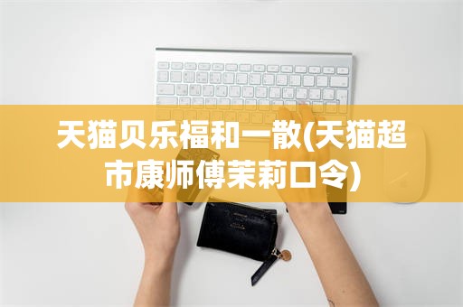 天猫贝乐福和一散(天猫超市康师傅茉莉口令)