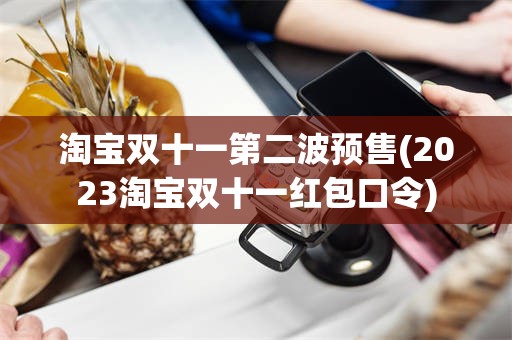 淘宝双十一第二波预售(2023淘宝双十一红包口令)