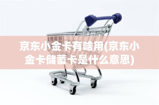 京东小金卡有啥用(京东小金卡储蓄卡是什么意思)