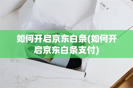 如何开启京东白条(如何开启京东白条支付)