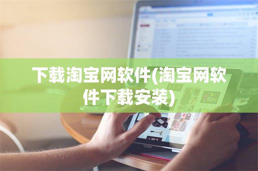 下载淘宝网软件(淘宝网软件下载安装)
