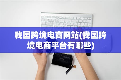 我国跨境电商网站(我国跨境电商平台有哪些)
