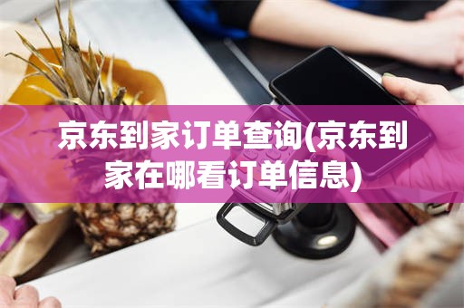 京东到家订单查询(京东到家在哪看订单信息)