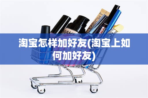 淘宝怎样加好友(淘宝上如何加好友)