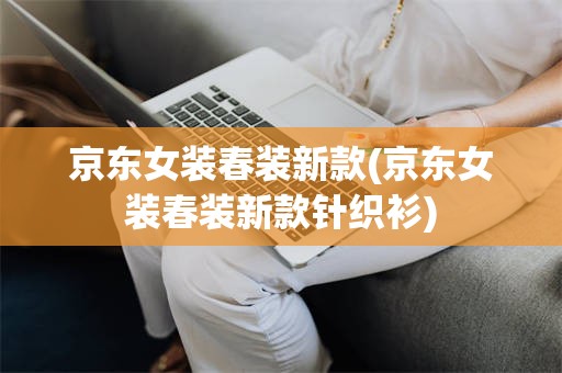 京东女装春装新款(京东女装春装新款针织衫)