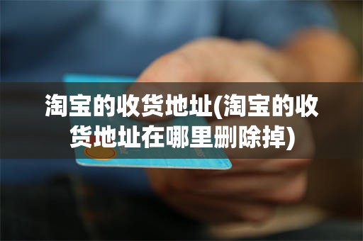 淘宝的收货地址(淘宝的收货地址在哪里删除掉)