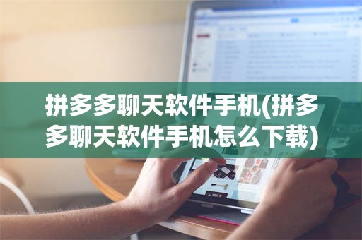 拼多多聊天软件手机(拼多多聊天软件手机怎么下载)