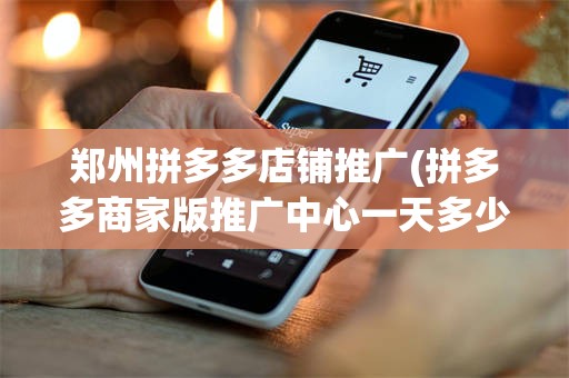 郑州拼多多店铺推广(拼多多商家版推广中心一天多少钱)