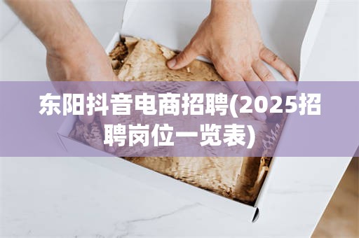 东阳抖音电商招聘(2025招聘岗位一览表)