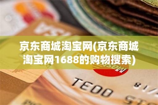 京东商城淘宝网(京东商城淘宝网1688的购物搜索)