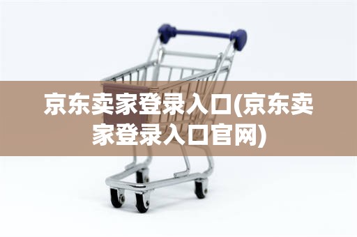 京东卖家登录入口(京东卖家登录入口官网)