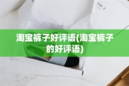 淘宝裤子好评语(淘宝裤子的好评语)