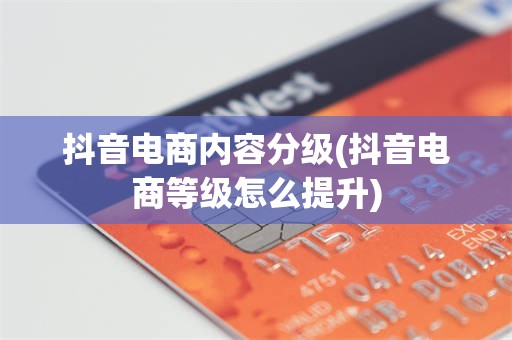 抖音电商内容分级(抖音电商等级怎么提升)