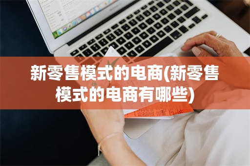 新零售模式的电商(新零售模式的电商有哪些)