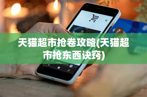 天猫超市抢卷攻略(天猫超市抢东西诀窍)