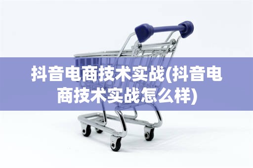 抖音电商技术实战(抖音电商技术实战怎么样)